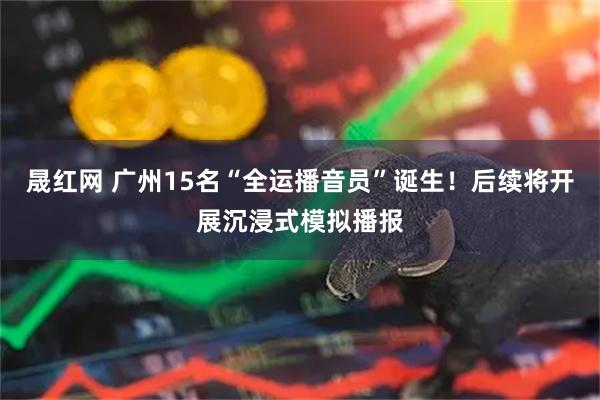 晟红网 广州15名“全运播音员”诞生！后续将开展沉浸式模拟播报