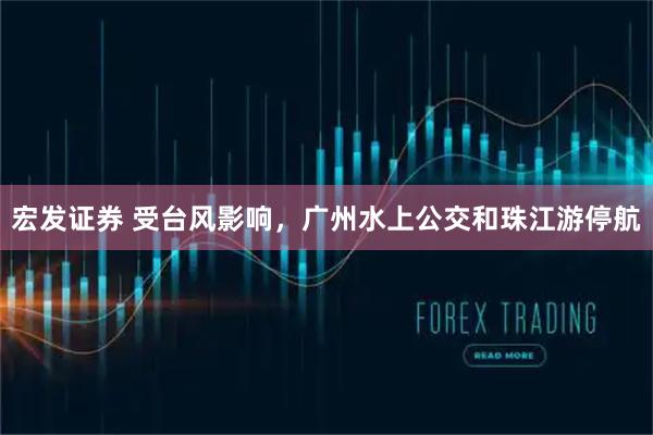 宏发证券 受台风影响，广州水上公交和珠江游停航