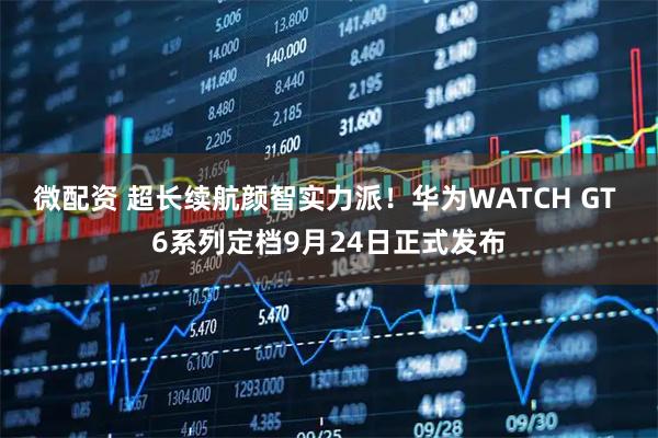 微配资 超长续航颜智实力派！华为WATCH GT 6系列定档9月24日正式发布