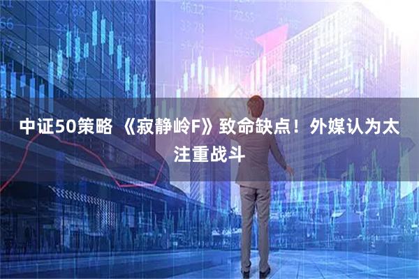 中证50策略 《寂静岭F》致命缺点！外媒认为太注重战斗