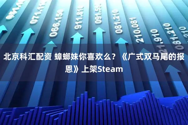 北京科汇配资 蟑螂妹你喜欢么？《广式双马尾的报恩》上架Steam