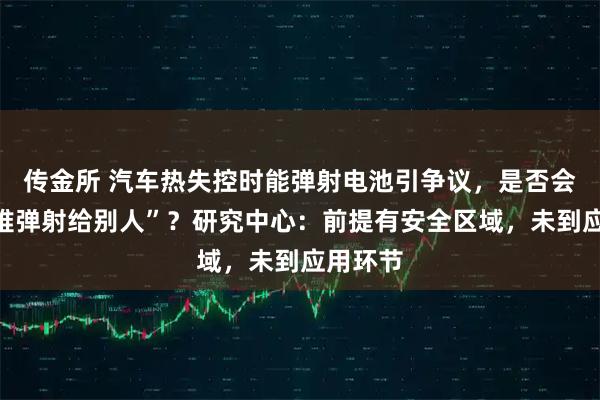 传金所 汽车热失控时能弹射电池引争议，是否会“把灾难弹射给别人”？研究中心：前提有安全区域，未到应用环节