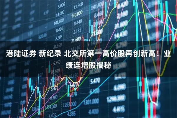 港陆证券 新纪录 北交所第一高价股再创新高！业绩连增股揭秘