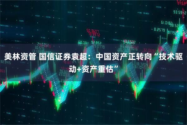 美林资管 国信证券袁超：中国资产正转向“技术驱动+资产重估”