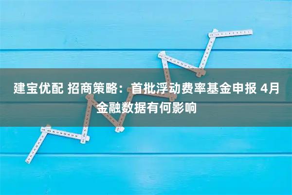 建宝优配 招商策略：首批浮动费率基金申报 4月金融数据有何影响