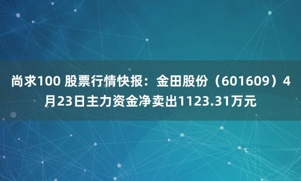 尚求100 股票行情快报：金田股份（601609）4月23日主力资金净卖出1123.31万元