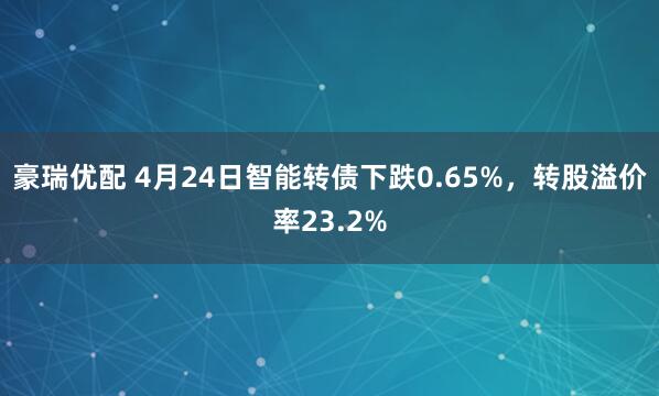 豪瑞优配 4月24日智能转债下跌0.65%，转股溢价率23.2%