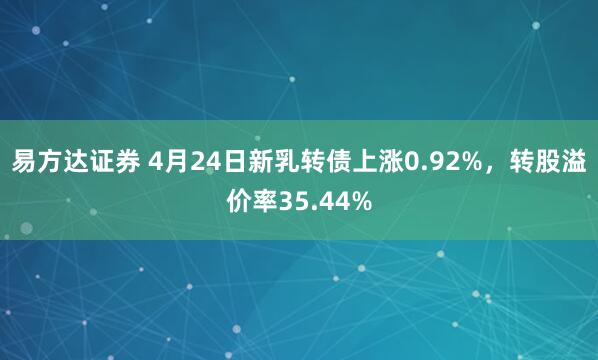 易方达证券 4月24日新乳转债上涨0.92%，转股溢价率35.44%