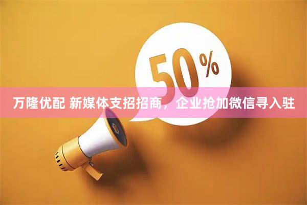 万隆优配 新媒体支招招商，企业抢加微信寻入驻