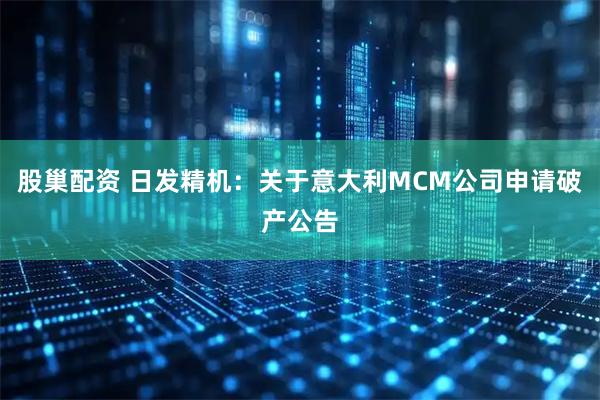 股巢配资 日发精机：关于意大利MCM公司申请破产公告