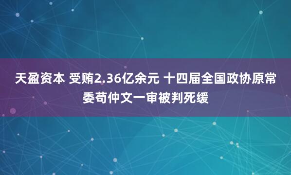 天盈资本 受贿2.36亿余元 十四届全国政协原常委苟仲文一审被判死缓