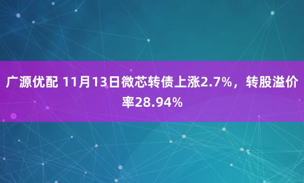 广源优配 11月13日微芯转债上涨2.7%，转股溢价率28.94%