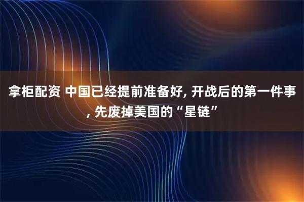 拿柜配资 中国已经提前准备好, 开战后的第一件事, 先废掉美国的“星链”