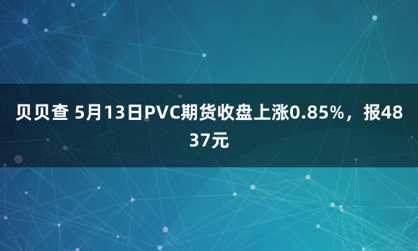 贝贝查 5月13日PVC期货收盘上涨0.85%，报4837元