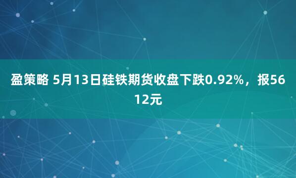 盈策略 5月13日硅铁期货收盘下跌0.92%，报5612元