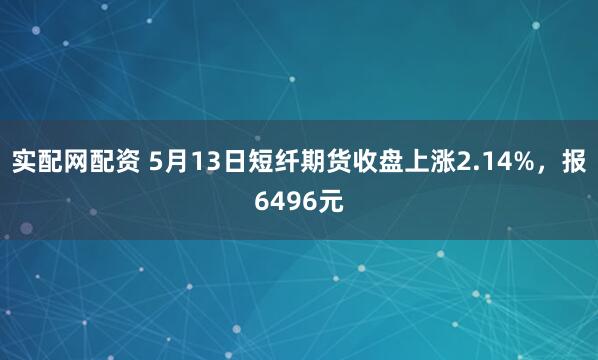 实配网配资 5月13日短纤期货收盘上涨2.14%，报6496元