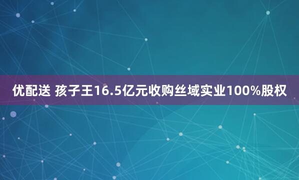 优配送 孩子王16.5亿元收购丝域实业100%股权