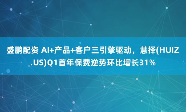 盛鹏配资 AI+产品+客户三引擎驱动，慧择(HUIZ.US)Q1首年保费逆势环比增长31%