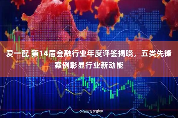 爱一配 第14届金融行业年度评鉴揭晓，五类先锋案例彰显行业新动能