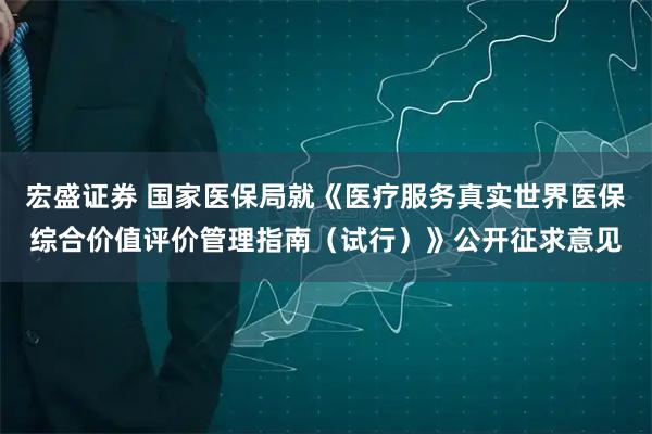 宏盛证券 国家医保局就《医疗服务真实世界医保综合价值评价管理指南（试行）》公开征求意见