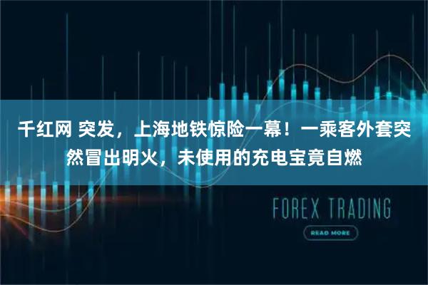 千红网 突发，上海地铁惊险一幕！一乘客外套突然冒出明火，未使用的充电宝竟自燃