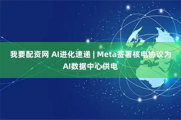 我要配资网 AI进化速递 | Meta签署核电协议为AI数据中心供电