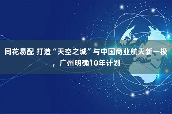 同花易配 打造“天空之城”与中国商业航天新一极，广州明确10年计划