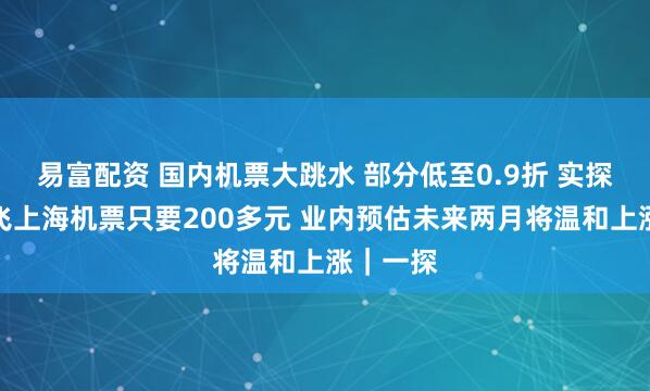 易富配资 国内机票大跳水 部分低至0.9折 实探：广州飞上海机票只要200多元 业内预估未来两月将温和上涨｜一探