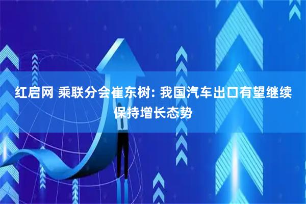 红启网 乘联分会崔东树: 我国汽车出口有望继续保持增长态势