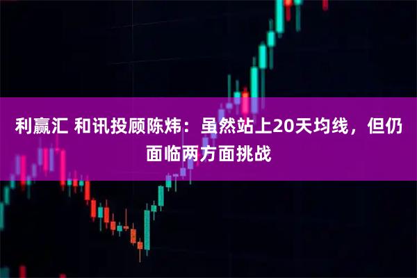 利赢汇 和讯投顾陈炜：虽然站上20天均线，但仍面临两方面挑战