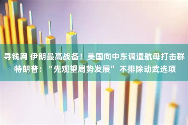 寻钱网 伊朗最高战备！美国向中东调遣航母打击群 特朗普：“先观望局势发展” 不排除动武选项