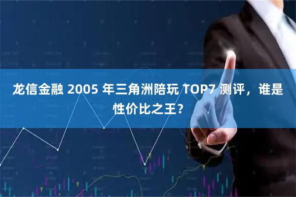 龙信金融 2005 年三角洲陪玩 TOP7 测评，谁是性价比之王？