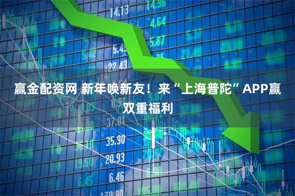 赢金配资网 新年唤新友！来“上海普陀”APP赢双重福利