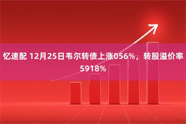忆速配 12月25日韦尔转债上涨056%，转股溢价率5918%