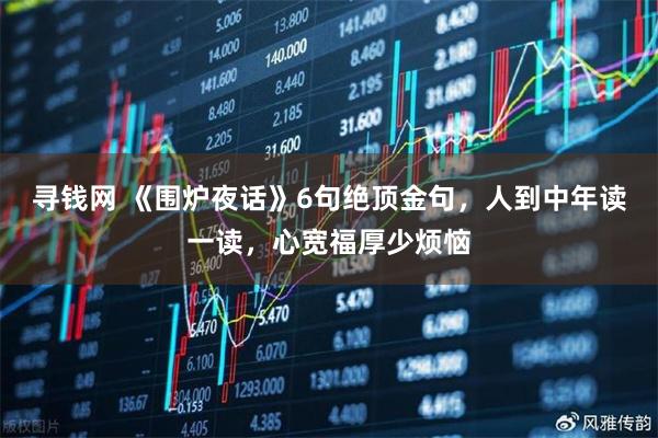 寻钱网 《围炉夜话》6句绝顶金句，人到中年读一读，心宽福厚少烦恼