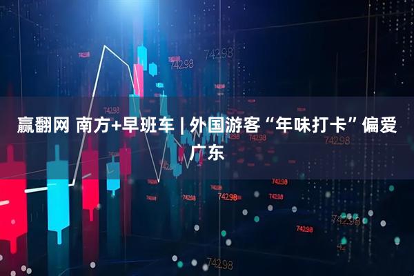 赢翻网 南方+早班车 | 外国游客“年味打卡”偏爱广东