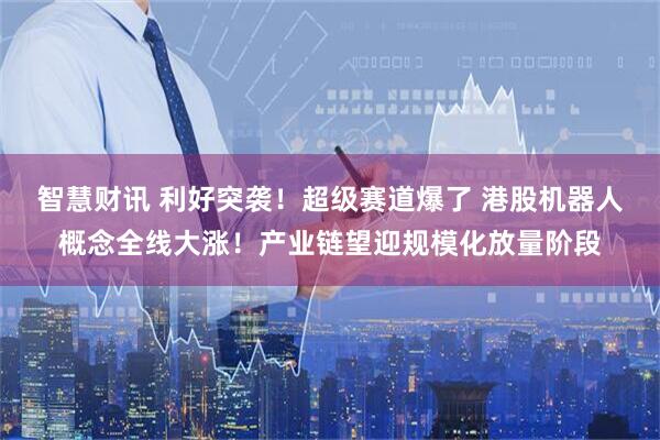 智慧财讯 利好突袭！超级赛道爆了 港股机器人概念全线大涨！产业链望迎规模化放量阶段