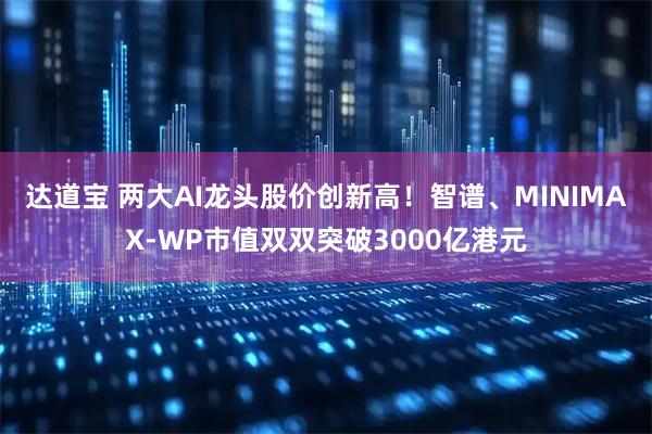 达道宝 两大AI龙头股价创新高！智谱、MINIMAX-WP市值双双突破3000亿港元
