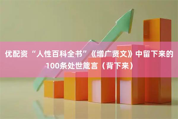优配资 “人性百科全书”《增广贤文》中留下来的100条处世箴言（背下来）