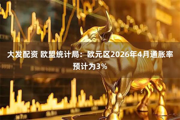 大发配资 欧盟统计局：欧元区2026年4月通胀率预计为3%