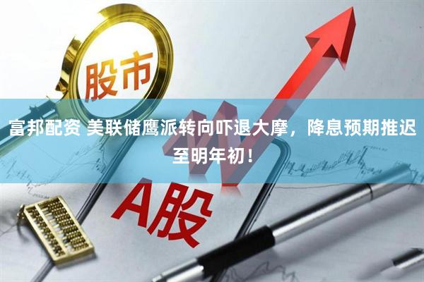 富邦配资 美联储鹰派转向吓退大摩，降息预期推迟至明年初！