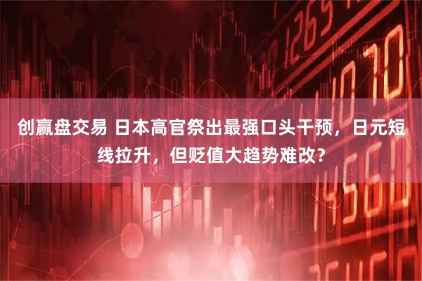 创赢盘交易 日本高官祭出最强口头干预，日元短线拉升，但贬值大趋势难改？