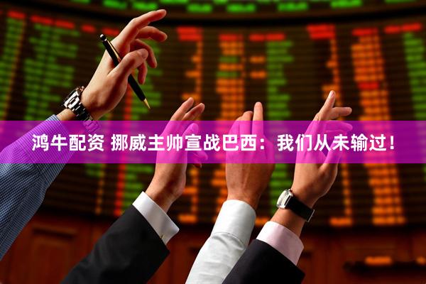 鸿牛配资 挪威主帅宣战巴西：我们从未输过！