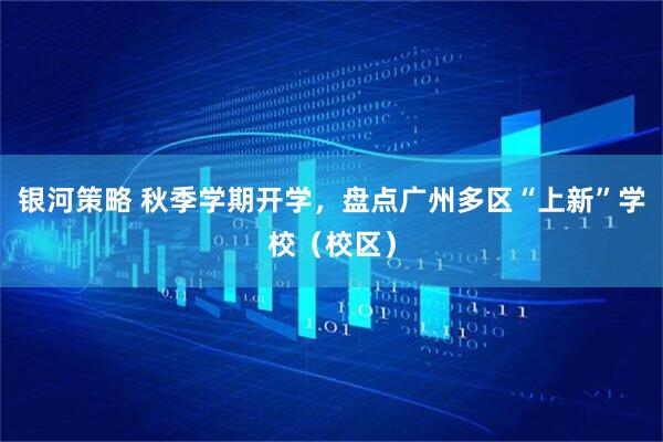 银河策略 秋季学期开学，盘点广州多区“上新”学校（校区）